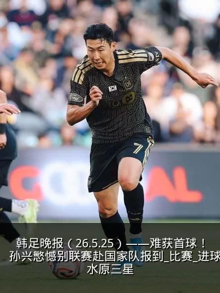 韩足晚报（26.5.25）——难获首球！孙兴慜憾别联赛赴国家队报到_比赛_进球_水原三星
