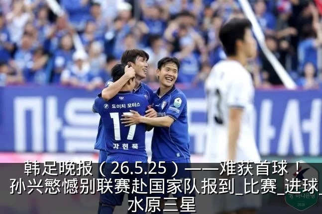 韩足晚报（26.5.25）——难获首球！孙兴慜憾别联赛赴国家队报到_比赛_进球_水原三星