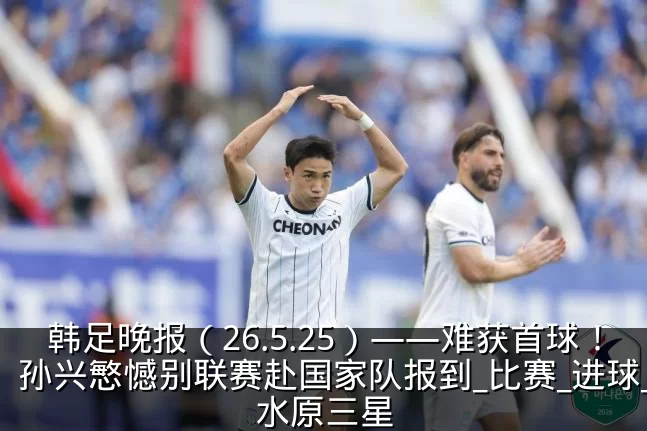 韩足晚报（26.5.25）——难获首球！孙兴慜憾别联赛赴国家队报到_比赛_进球_水原三星