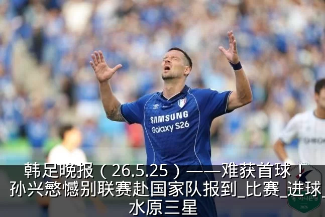 韩足晚报（26.5.25）——难获首球！孙兴慜憾别联赛赴国家队报到_比赛_进球_水原三星