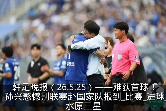 韩足晚报（26.5.25）——难获首球！孙兴慜憾别联赛赴国家队报到_比赛_进球_水原三星