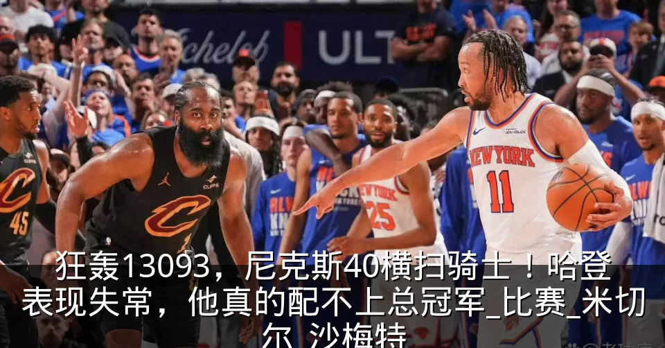 狂轰13093，尼克斯40横扫骑士！哈登表现失常，他真的配不上总冠军_比赛_米切尔_沙梅特